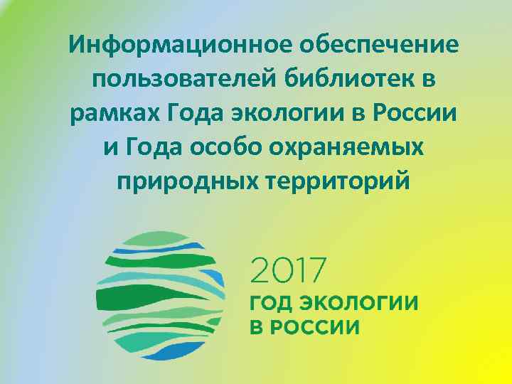 Информационное обеспечение пользователей библиотек в рамках Года экологии в России и Года особо охраняемых