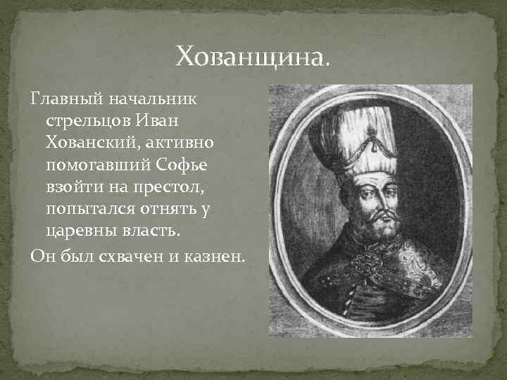 Хованщина. Главный начальник стрельцов Иван Хованский, активно помогавший Софье взойти на престол, попытался отнять