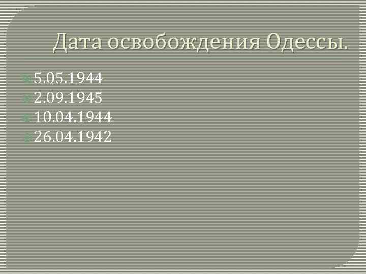 Дата освобождения Одессы. 5. 05. 1944 2. 09. 1945 10. 04. 1944 26. 04.