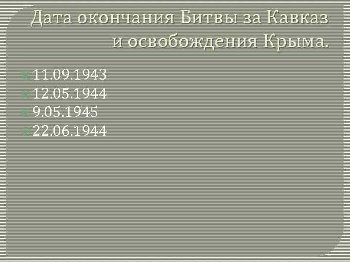 Дата окончания Битвы за Кавказ и освобождения Крыма. 11. 09. 1943 12. 05. 1944