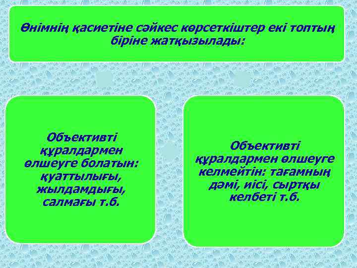 Өнімнің қасиетіне сәйкес көрсеткіштер екі топтың біріне жатқызылады: Объективті құралдармен өлшеуге болатын: қуаттылығы, жылдамдығы,