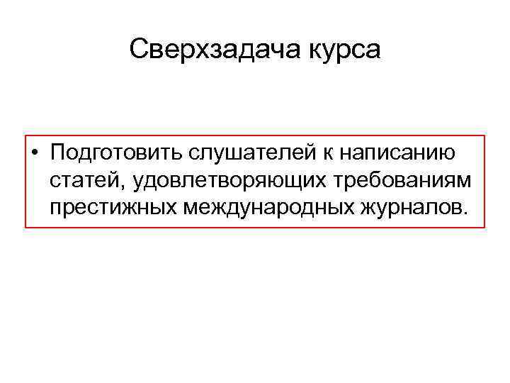 Сверхзадача курса • Подготовить слушателей к написанию статей, удовлетворяющих требованиям престижных международных журналов. 