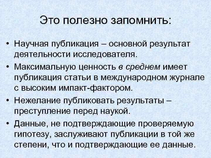 Это полезно запомнить: • Научная публикация – основной результат деятельности исследователя. • Максимальную ценность