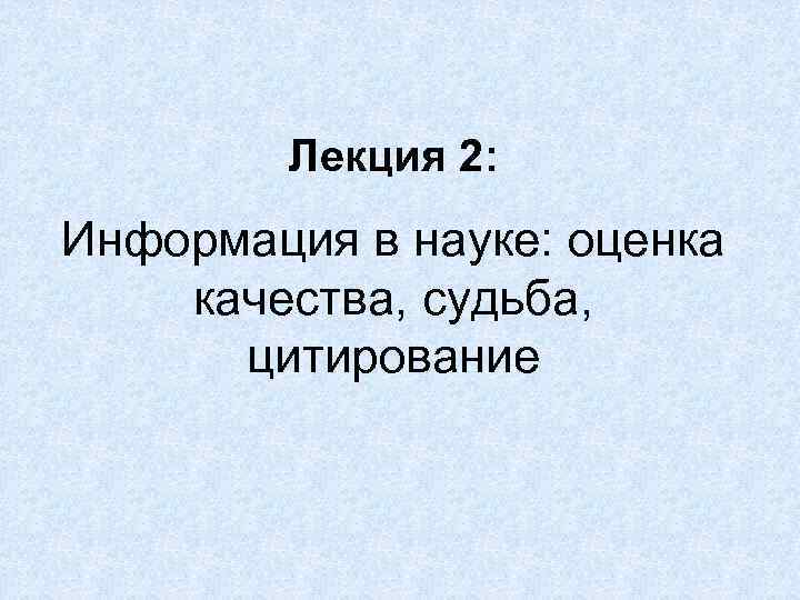 Лекция 2: Информация в науке: оценка качества, судьба, цитирование 