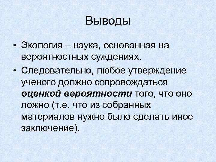 Выводы • Экология – наука, основанная на вероятностных суждениях. • Следовательно, любое утверждение ученого