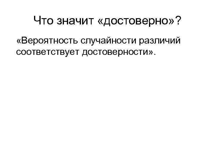 Что значит «достоверно» ? «Вероятность случайности различий соответствует достоверности» . (Пример реальный. Я так