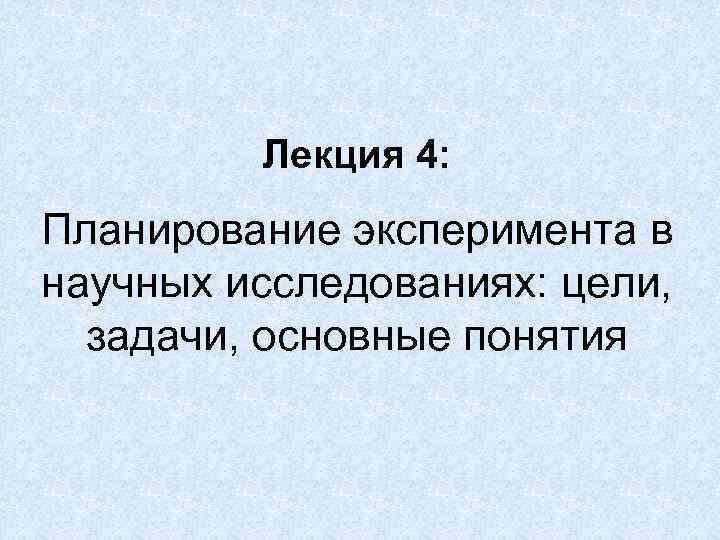 Лекция 4: Планирование эксперимента в научных исследованиях: цели, задачи, основные понятия 