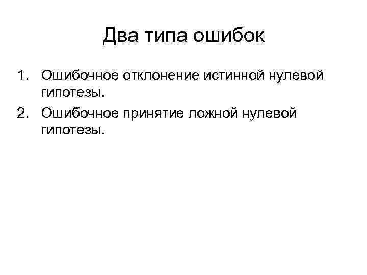 Два типа ошибок 1. Ошибочное отклонение истинной нулевой гипотезы. 2. Ошибочное принятие ложной нулевой