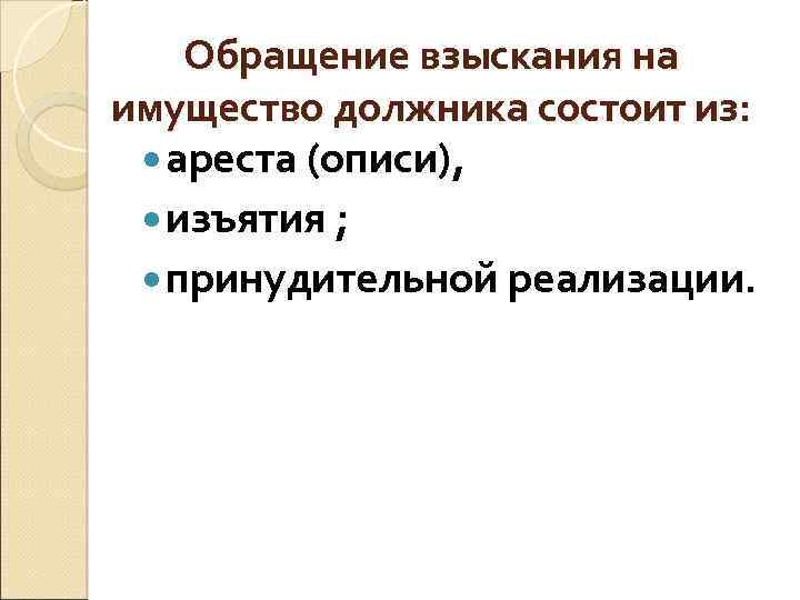 Обращение взыскания на имущество должника состоит из: ареста (описи), изъятия ; принудительной реализации. 