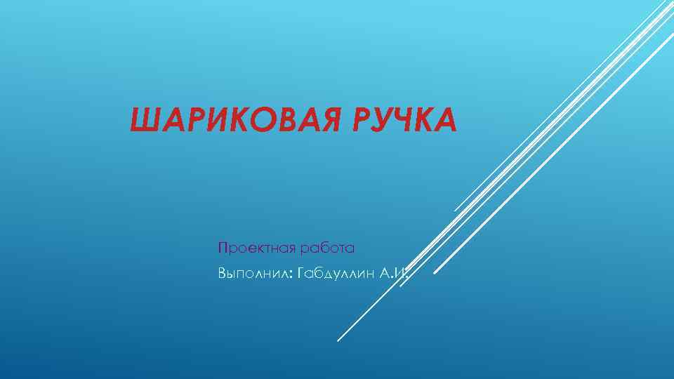 ШАРИКОВАЯ РУЧКА Проектная работа Выполнил: Габдуллин А. И. 