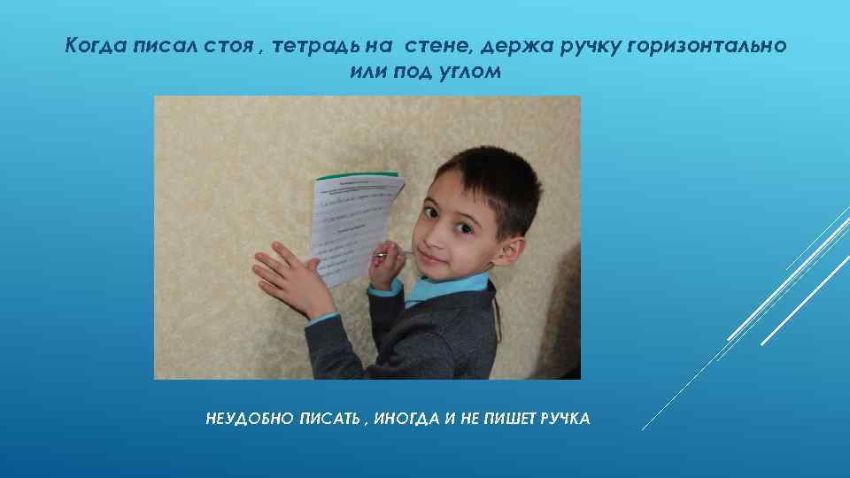 Когда писал стоя , тетрадь на стене, держа ручку горизонтально или под углом НЕУДОБНО