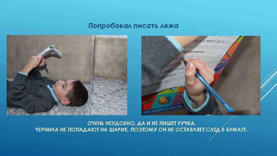 Попробовал писать лежа ОЧЕНЬ НЕУДОБНО, ДА И НЕ ПИШЕТ РУЧКА. ЧЕРНИЛА НЕ ПОПАДАЮТ НА