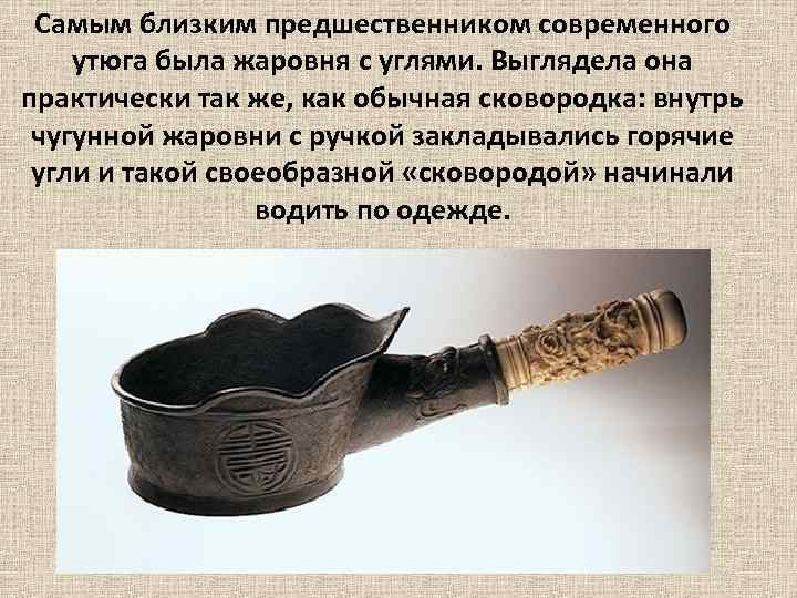 Самым близким предшественником современного утюга была жаровня с углями. Выглядела она практически так же,