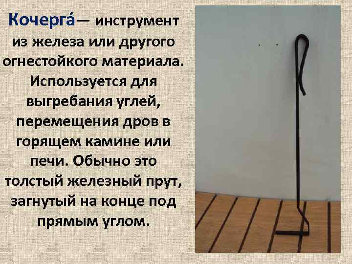 Кочерга — инструмент из железа или другого огнестойкого материала. Используется для выгребания углей, перемещения