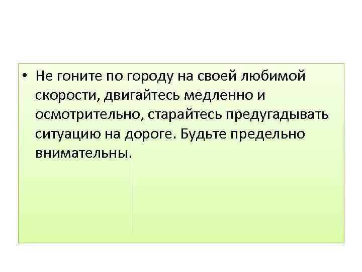  • Не гоните по городу на своей любимой скорости, двигайтесь медленно и осмотрительно,