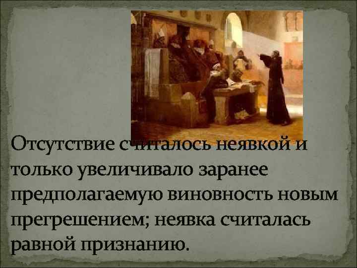 Отсутствие считалось неявкой и только увеличивало заранее предполагаемую виновность новым прегрешением; неявка считалась равной