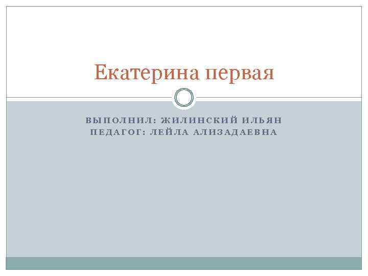 Екатерина первая ВЫПОЛНИЛ: ЖИЛИНСКИЙ ИЛЬЯН ПЕДАГОГ: ЛЕЙЛА АЛИЗАДАЕВНА 