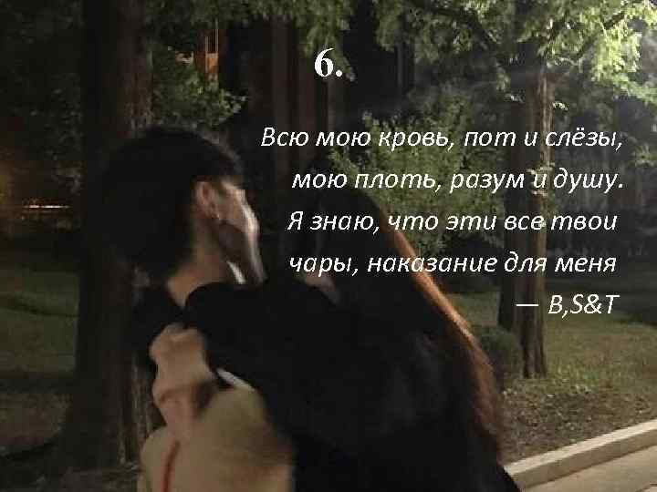 6. Всю мою кровь, пот и слёзы, мою плоть, разум и душу. Я знаю,