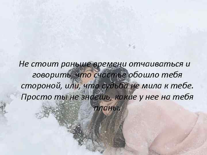  Не стоит раньше времени отчаиваться и говорить, что счастье обошло тебя стороной, или,