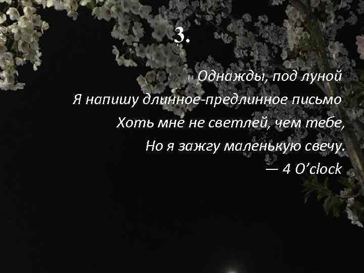 3. Однажды, под луной Я напишу длинное-предлинное письмо Хоть мне не светлей, чем тебе,