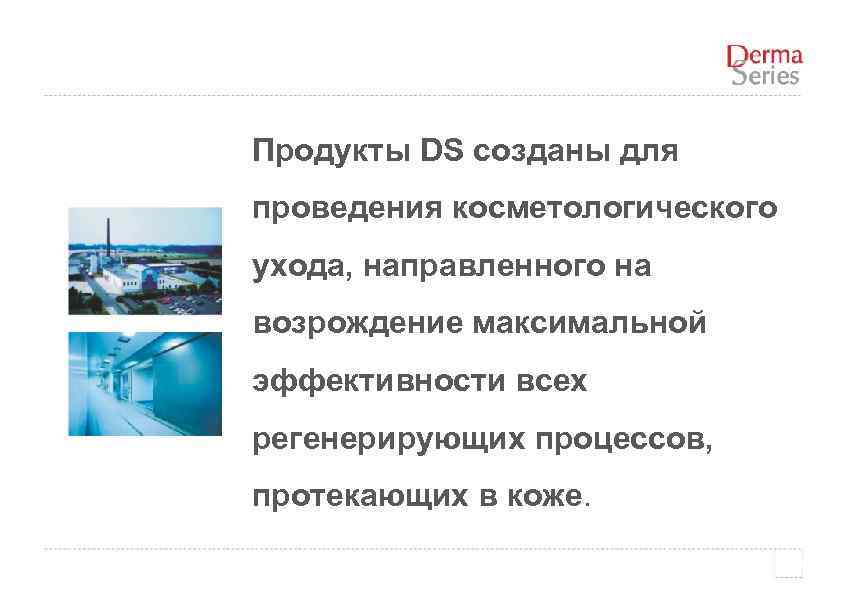 Продукты DS созданы для проведения косметологического ухода, направленного на возрождение максимальной эффективности всех регенерирующих