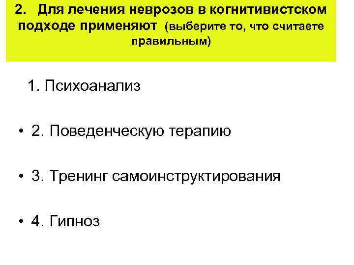 2. Для лечения неврозов в когнитивистском подходе применяют (выберите то, что считаете правильным) 1.