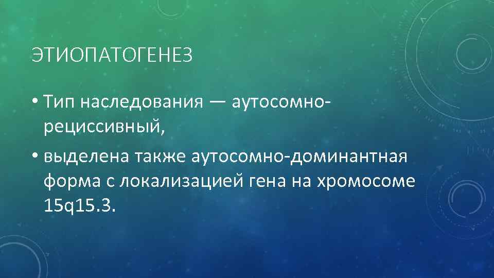 ЭТИОПАТОГЕНЕЗ • Тип наследования — аутосомнорециссивныи , • выделена также аутосомно-доминантная форма с локализациеи