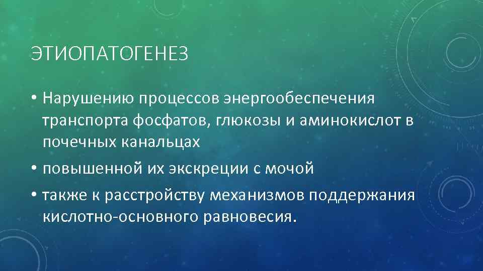 ЭТИОПАТОГЕНЕЗ • Нарушению процессов энергообеспечения транспорта фосфатов, глюкозы и аминокислот в почечных канальцах •