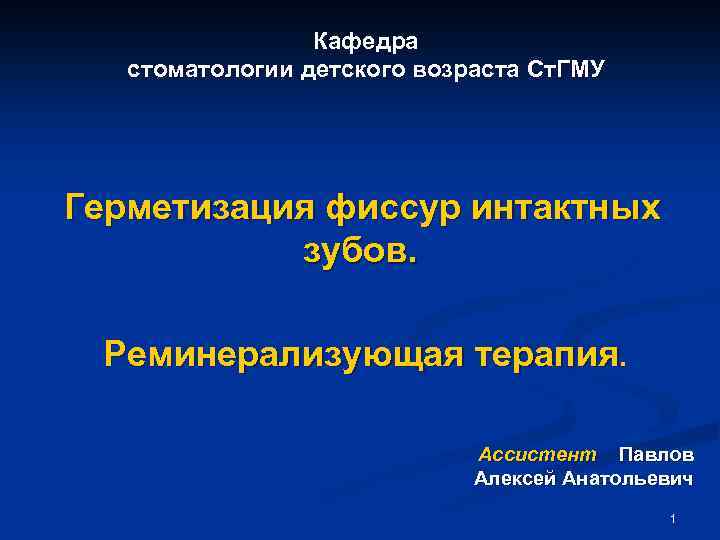 Кафедра стоматологии детского возраста Ст. ГМУ Герметизация фиссур интактных зубов. Реминерализующая терапия. Ассистент Павлов
