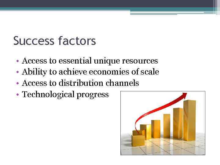 Success factors • • Access to essential unique resources Ability to achieve economies of