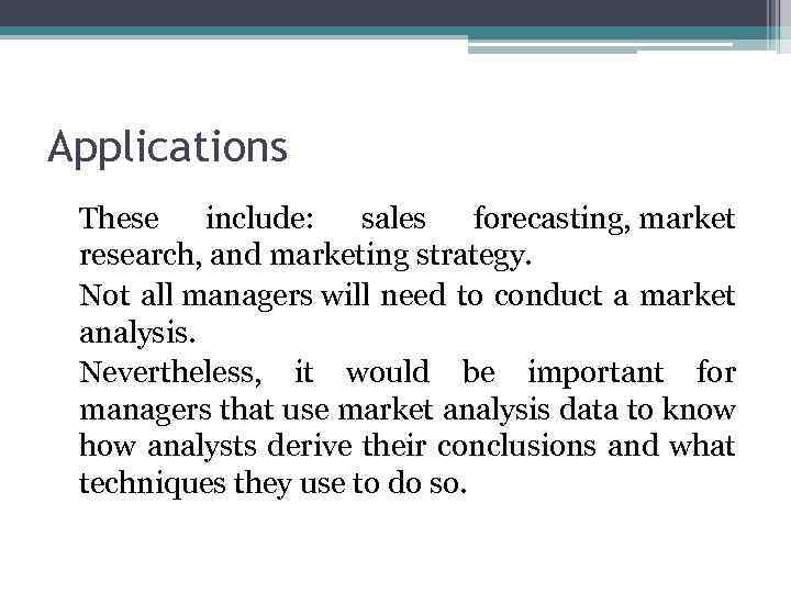 Applications These include: sales forecasting, market research, and marketing strategy. Not all managers will