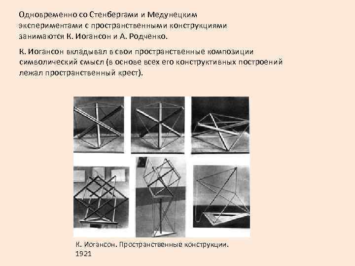 Одновременно со Стенбергами и Медунецким экспериментами с пространственными конструкциями занимаются К. Иогансон и А.