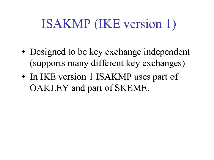 ISAKMP (IKE version 1) • Designed to be key exchange independent (supports many different