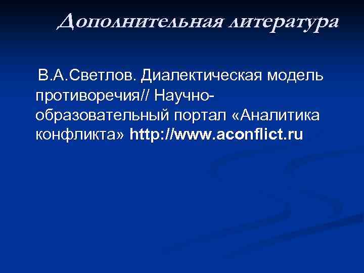 Дополнительная литература В. А. Светлов. Диалектическая модель противоречия// Научнообразовательный портал «Аналитика конфликта» http: //www.