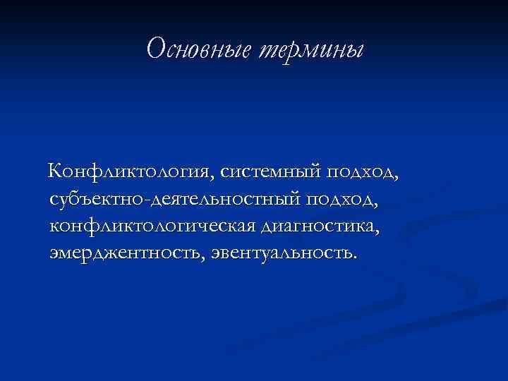 Основные термины Конфликтология, системный подход, субъектно-деятельностный подход, конфликтологическая диагностика, эмерджентность, эвентуальность. 
