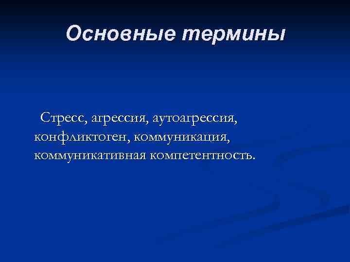 Основные термины Стресс, агрессия, аутоагрессия, конфликтоген, коммуникация, коммуникативная компетентность. 
