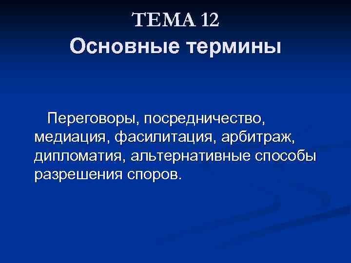 ТЕМА 12 Основные термины Переговоры, посредничество, медиация, фасилитация, арбитраж, дипломатия, альтернативные способы разрешения споров.
