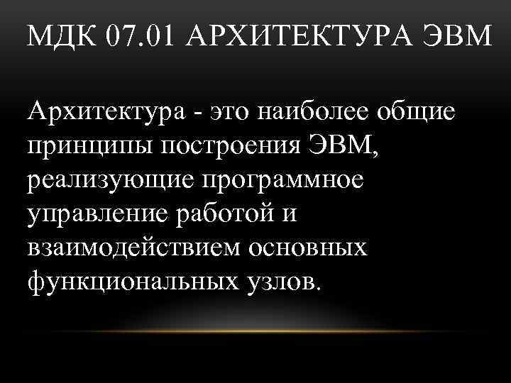 МДК 07. 01 АРХИТЕКТУРА ЭВМ Архитектура - это наиболее общие принципы построения ЭВМ, реализующие