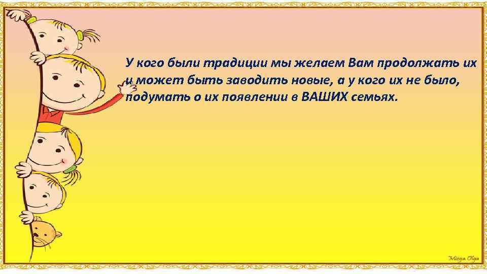 У кого были традиции мы желаем Вам продолжать их и может быть заводить новые,