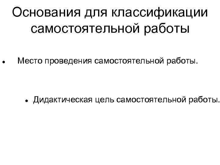 Основания для классификации самостоятельной работы Место проведения самостоятельной работы. Дидактическая цель самостоятельной работы. 