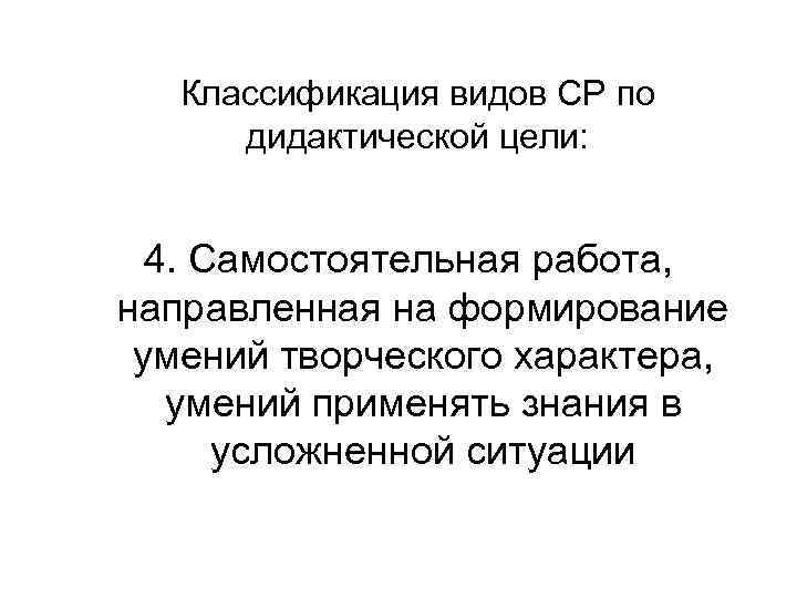 Классификация видов СР по дидактической цели: 4. Самостоятельная работа, направленная на формирование умений творческого