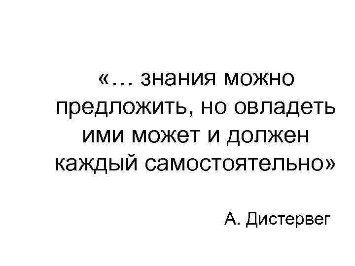  «… знания можно предложить, но овладеть ими может и должен каждый самостоятельно» А.