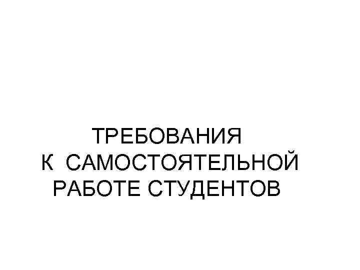 ТРЕБОВАНИЯ К САМОСТОЯТЕЛЬНОЙ РАБОТЕ СТУДЕНТОВ 