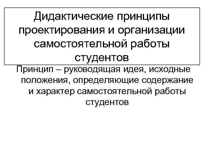 Дидактические принципы проектирования и организации самостоятельной работы студентов Принцип – руководящая идея, исходные положения,