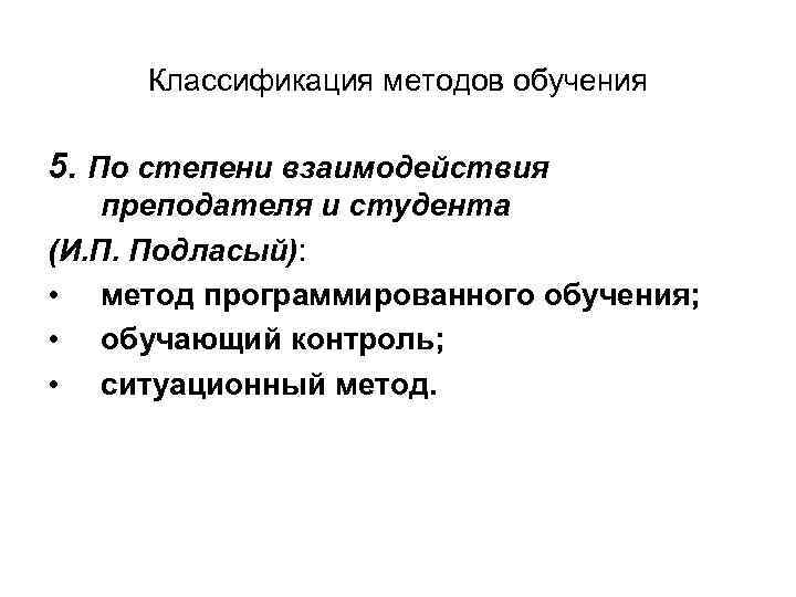 Классификация методов обучения 5. По степени взаимодействия преподателя и студента (И. П. Подласый): •