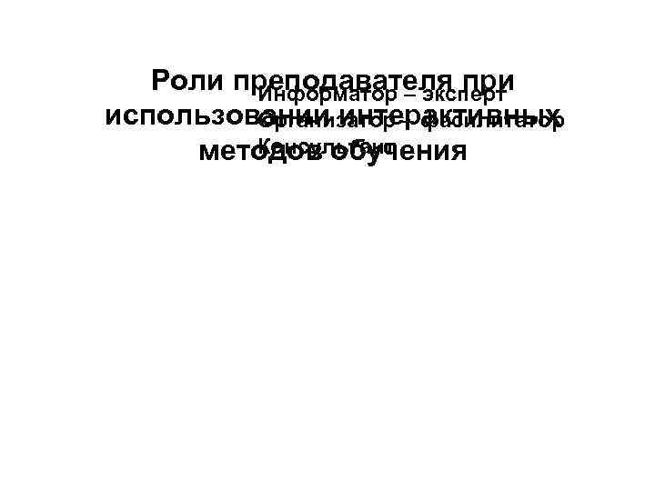 Роли преподавателя при Информатор – эксперт использовании интерактивных Организатор – фасилитатор Консультант методов обучения