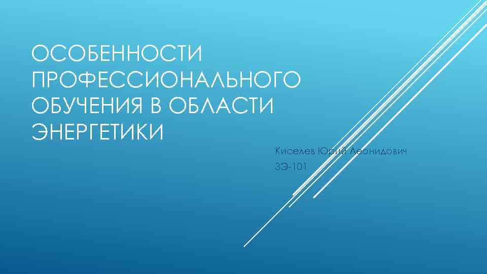 ОСОБЕННОСТИ ПРОФЕССИОНАЛЬНОГО ОБУЧЕНИЯ В ОБЛАСТИ ЭНЕРГЕТИКИ Киселев Юрий Леонидович ЗЭ-101 