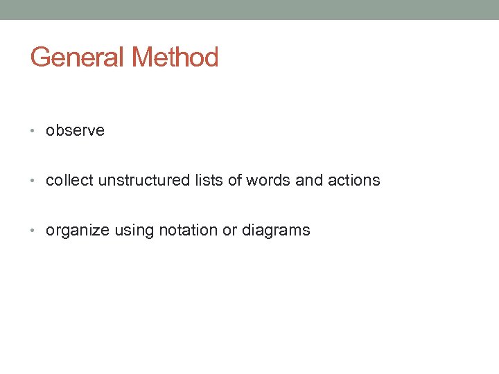 General Method • observe • collect unstructured lists of words and actions • organize