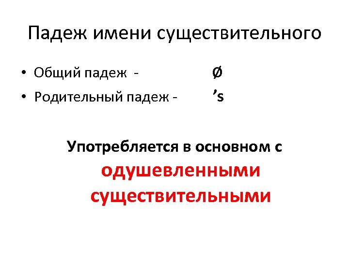 Падеж имени существительного • Общий падеж - Ø • Родительный падеж - ’s Употребляется