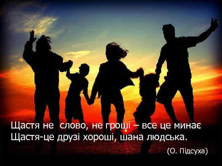 Щастя-це друзі хороші, шана людська. Щастя не слово, не гроші – все це минає
